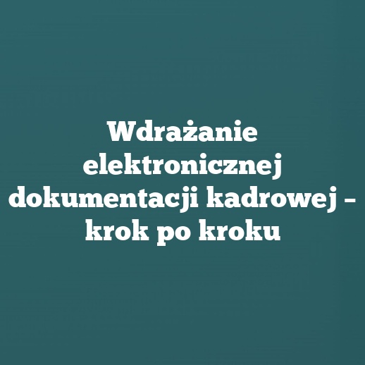 Wdrażanie elektronicznej dokumentacji kadrowej – krok po kroku