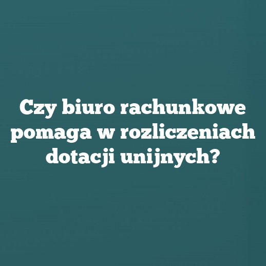Czy biuro rachunkowe pomaga w rozliczeniach dotacji unijnych?