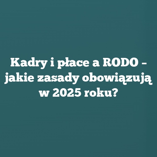 Kadry i płace a RODO – jakie zasady obowiązują w 2025 roku?