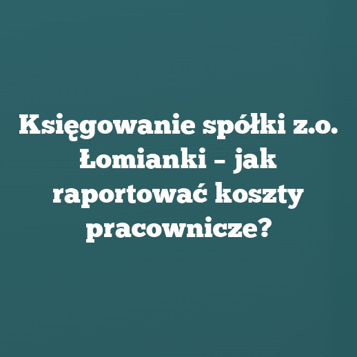 Księgowanie spółki z.o. Łomianki – jak raportować koszty pracownicze?