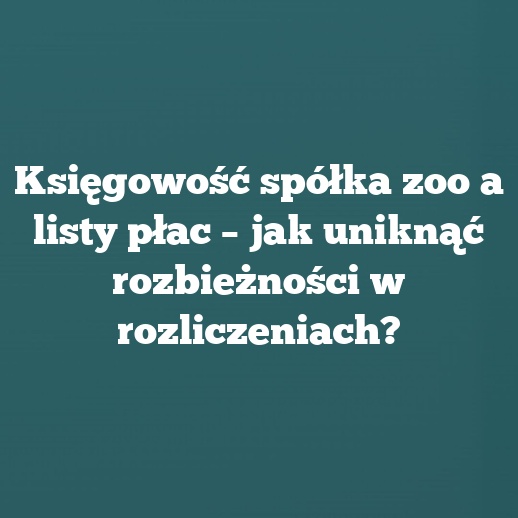 Księgowość spółka zoo a listy płac – jak uniknąć rozbieżności w rozliczeniach?