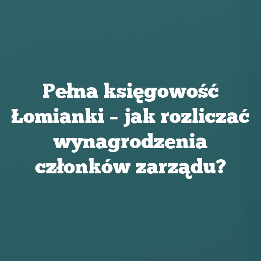 Pełna księgowość Łomianki – jak rozliczać wynagrodzenia członków zarządu?