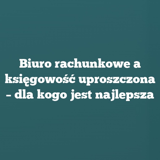 Biuro rachunkowe a księgowość uproszczona – dla kogo jest najlepsza