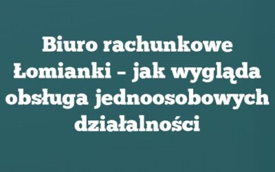 Biuro rachunkowe Łomianki – jak wygląda obsługa jednoosobowych działalności