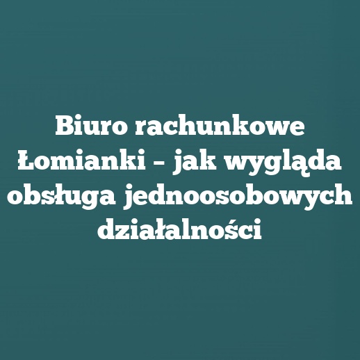 Biuro rachunkowe Łomianki – jak wygląda obsługa jednoosobowych działalności