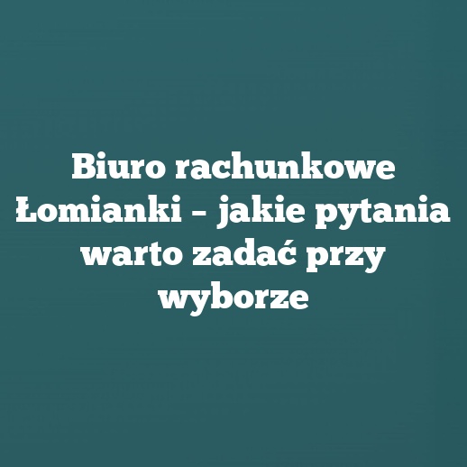 Biuro rachunkowe Łomianki – jakie pytania warto zadać przy wyborze