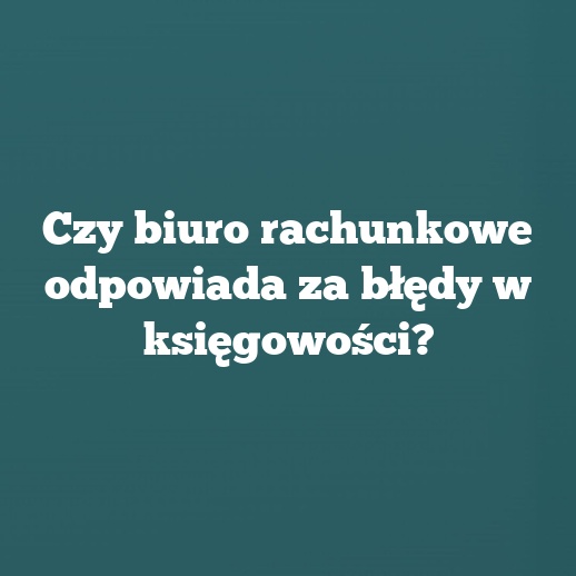 Czy biuro rachunkowe odpowiada za błędy w księgowości?