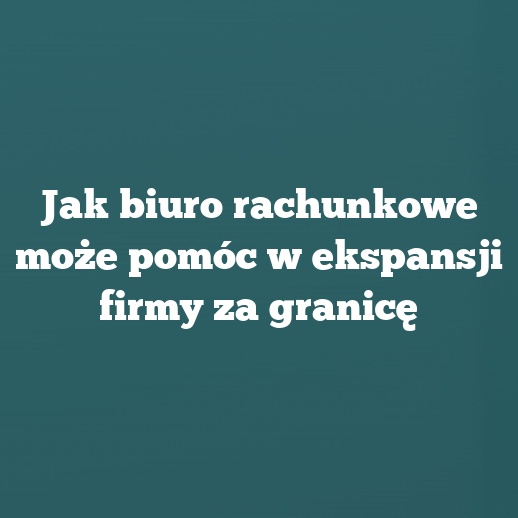 Jak biuro rachunkowe może pomóc w ekspansji firmy za granicę