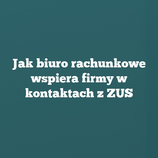 Jak biuro rachunkowe wspiera firmy w kontaktach z ZUS