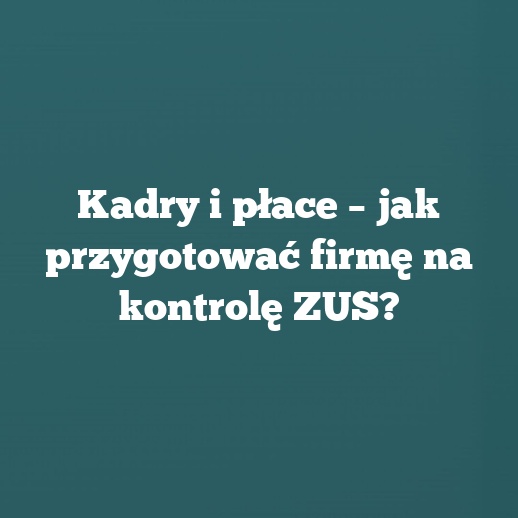 Kadry i płace – jak przygotować firmę na kontrolę ZUS?