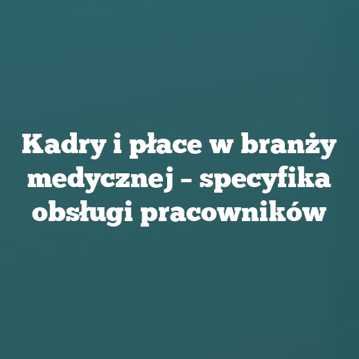 Kadry i płace w branży medycznej – specyfika obsługi pracowników