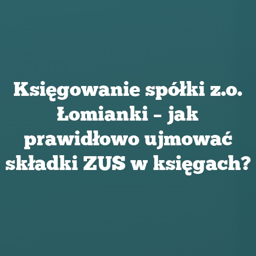 Księgowanie spółki z.o. Łomianki – jak prawidłowo ujmować składki ZUS w księgach?