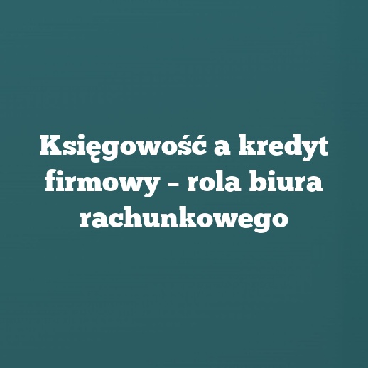 Księgowość a kredyt firmowy – rola biura rachunkowego