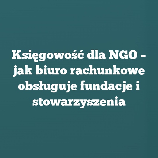 Księgowość dla NGO – jak biuro rachunkowe obsługuje fundacje i stowarzyszenia