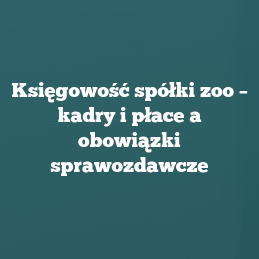 Księgowość spółki zoo – kadry i płace a obowiązki sprawozdawcze