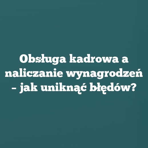 Obsługa kadrowa a naliczanie wynagrodzeń – jak uniknąć błędów?