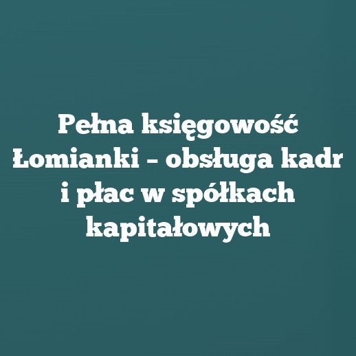 Pełna księgowość Łomianki – obsługa kadr i płac w spółkach kapitałowych