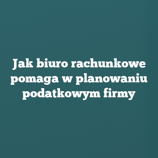 Jak biuro rachunkowe pomaga w planowaniu podatkowym firmy