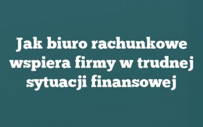 Jak biuro rachunkowe wspiera firmy w trudnej sytuacji finansowej