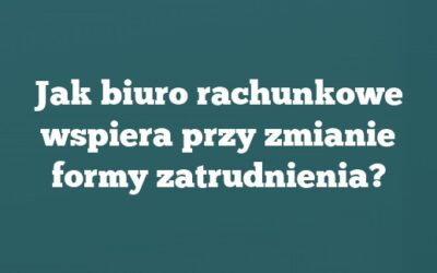 Jak biuro rachunkowe wspiera przy zmianie formy zatrudnienia?