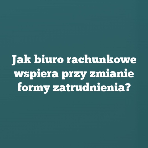 Jak biuro rachunkowe wspiera przy zmianie formy zatrudnienia?
