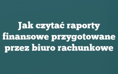 Jak czytać raporty finansowe przygotowane przez biuro rachunkowe