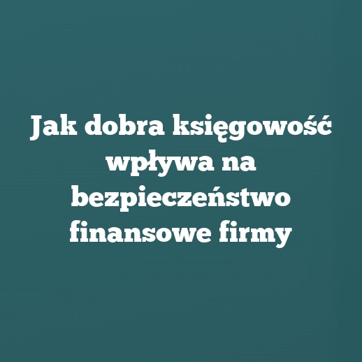 Jak dobra księgowość wpływa na bezpieczeństwo finansowe firmy