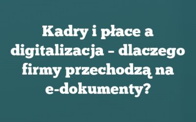 Kadry i płace a digitalizacja – dlaczego firmy przechodzą na e-dokumenty?