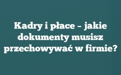 Kadry i płace – jakie dokumenty musisz przechowywać w firmie?