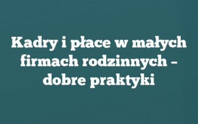 Kadry i płace w małych firmach rodzinnych – dobre praktyki