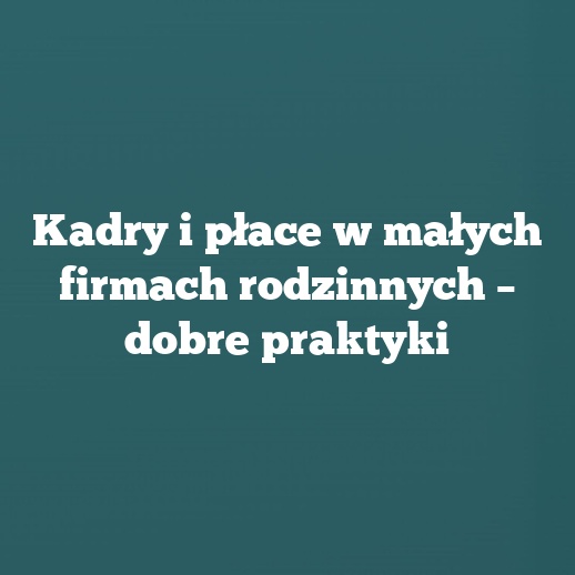 Kadry i płace w małych firmach rodzinnych – dobre praktyki
