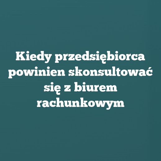Kiedy przedsiębiorca powinien skonsultować się z biurem rachunkowym