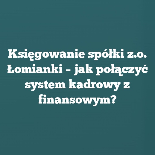 Księgowanie spółki z.o. Łomianki – jak połączyć system kadrowy z finansowym?