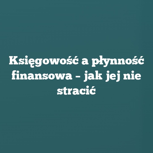Księgowość a płynność finansowa – jak jej nie stracić