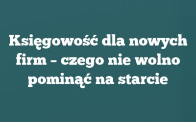 Księgowość dla nowych firm – czego nie wolno pominąć na starcie