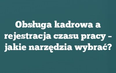 Obsługa kadrowa a rejestracja czasu pracy – jakie narzędzia wybrać?