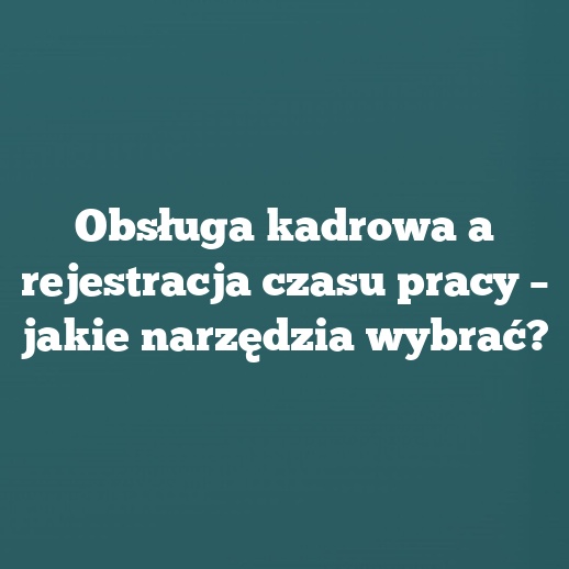 Obsługa kadrowa a rejestracja czasu pracy – jakie narzędzia wybrać?
