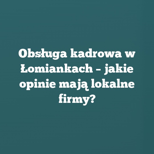Obsługa kadrowa w Łomiankach – jakie opinie mają lokalne firmy?