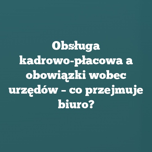 Obsługa kadrowo-płacowa a obowiązki wobec urzędów – co przejmuje biuro?
