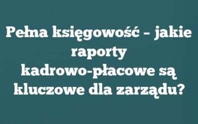 Pełna księgowość – jakie raporty kadrowo-płacowe są kluczowe dla zarządu?