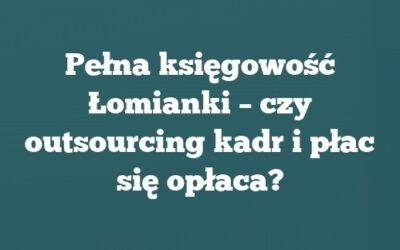 Pełna księgowość Łomianki – czy outsourcing kadr i płac się opłaca?
