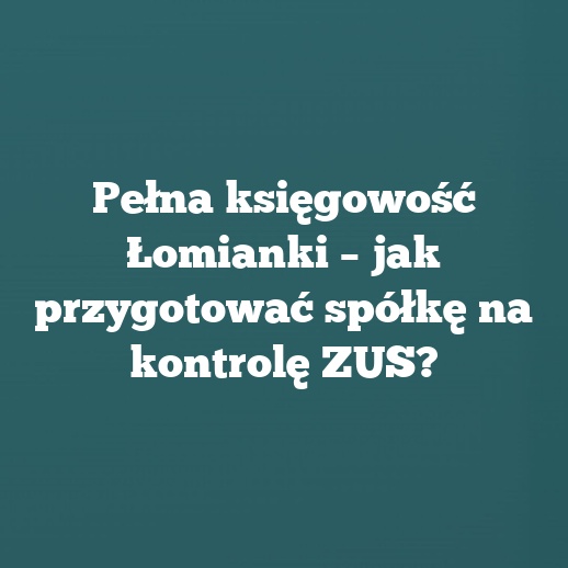 Pełna księgowość Łomianki – jak przygotować spółkę na kontrolę ZUS?