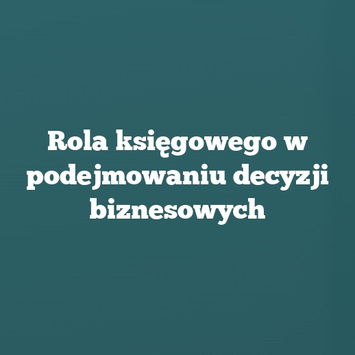 Rola księgowego w podejmowaniu decyzji biznesowych