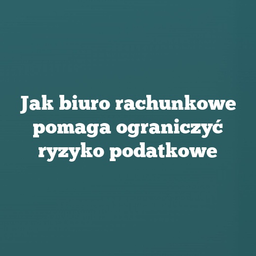 Jak biuro rachunkowe pomaga ograniczyć ryzyko podatkowe