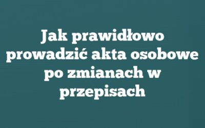 Jak prawidłowo prowadzić akta osobowe po zmianach w przepisach