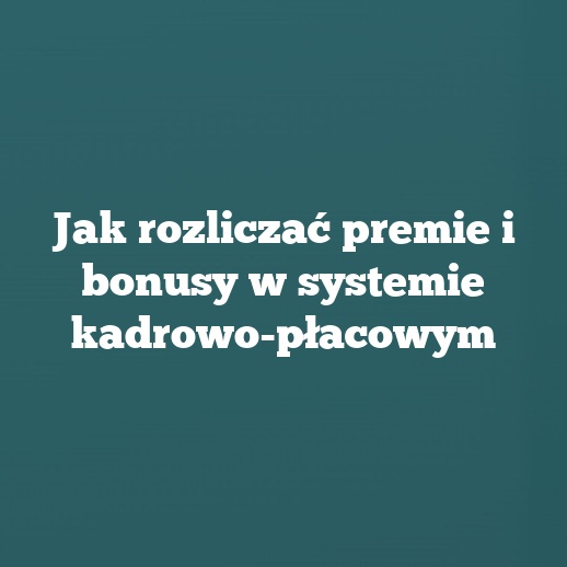 Jak rozliczać premie i bonusy w systemie kadrowo-płacowym