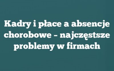 Kadry i płace a absencje chorobowe – najczęstsze problemy w firmach