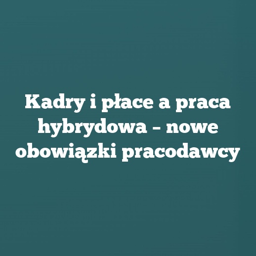 Kadry i płace a praca hybrydowa – nowe obowiązki pracodawcy