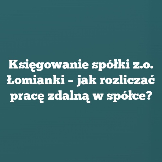Księgowanie spółki z.o. Łomianki – jak rozliczać pracę zdalną w spółce?