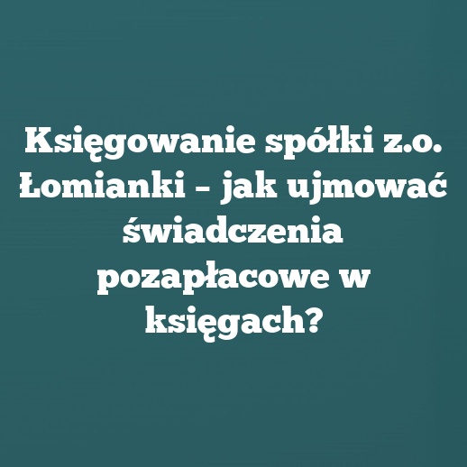 Księgowanie spółki z.o. Łomianki – jak ujmować świadczenia pozapłacowe w księgach?